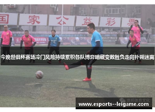 今晚世俱杯赛场冷门风险持续累积各队博弈暗藏变数胜负走向扑朔迷离