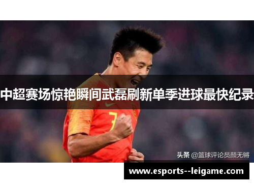 中超赛场惊艳瞬间武磊刷新单季进球最快纪录
