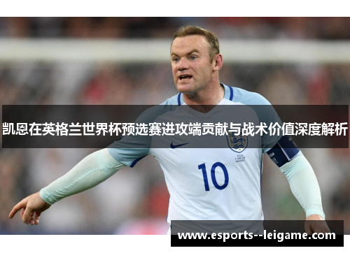 凯恩在英格兰世界杯预选赛进攻端贡献与战术价值深度解析
