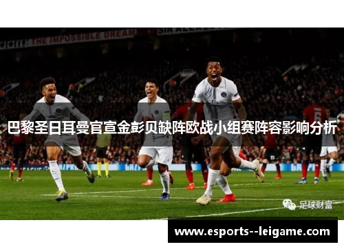 巴黎圣日耳曼官宣金彭贝缺阵欧战小组赛阵容影响分析