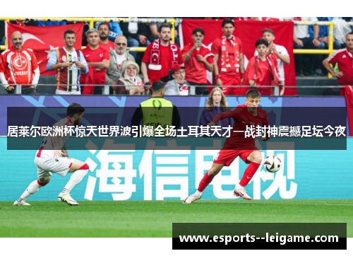 居莱尔欧洲杯惊天世界波引爆全场土耳其天才一战封神震撼足坛今夜