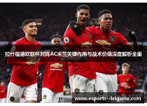 拉什福德欧联杯对阵AC米兰关键作用与战术价值深度解析全面