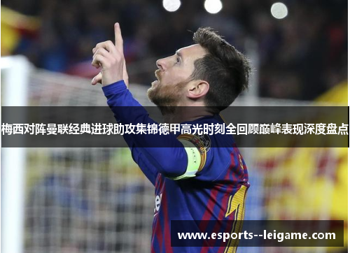 梅西对阵曼联经典进球助攻集锦德甲高光时刻全回顾巅峰表现深度盘点