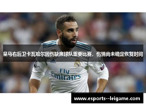 皇马右后卫卡瓦哈尔因伤缺席球队重要比赛，伤情尚未确定恢复时间