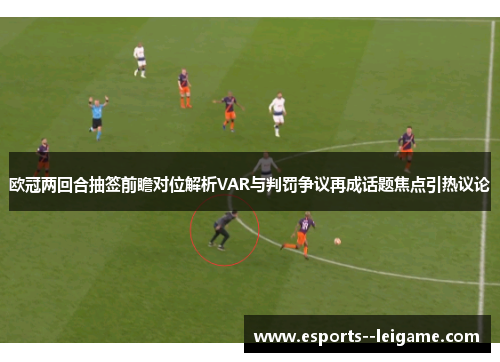 欧冠两回合抽签前瞻对位解析VAR与判罚争议再成话题焦点引热议论 欧冠两回合抽签前瞻对位解析VAR与判罚争议再成话题焦点引热议论